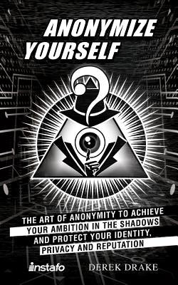 Anonymize Yourself: The Art of Anonymity to Achieve Your Ambition in the Shadows and Protect Your Identity, Privacy and Reputation by Drake, Derek