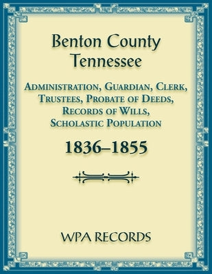Benton County, Tennessee Administration, Guardian, Clerks, and Trustees Probate of Deeds and Records of Wills, 1836-1855 by Wpa Records