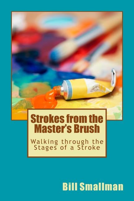 Strokes from the Master's Brush: Walking through the Stages of a Stroke by Smallman, Bill