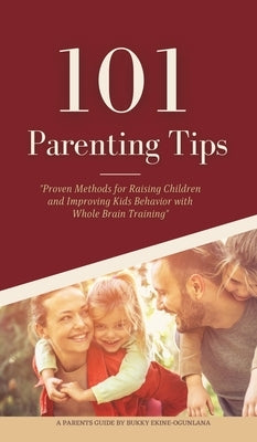 101 Parenting Tips: Proven Methods for Raising Children and Improving Kids Behavior with Whole Brain Training by Ekine-Ogunlana, Bukky