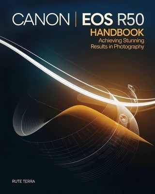 Canon EOS R50 Handbook for Beginners: Achieving Stunning Results in Photography by Terra, Rute