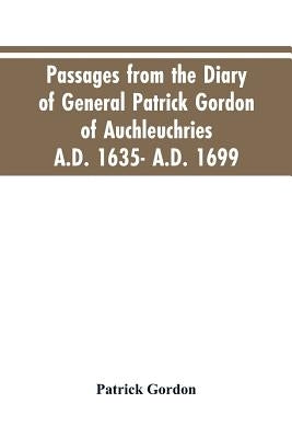 Passages from the diary of General Patrick Gordon of Auchleuchries. A.D. 1635- A.D. 1699 by Gordon, Patrick