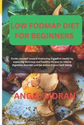 The Low Fodmap Diet for Beginners: Guide yourself toward improving Digestive health by exploring delicious and healthy recipes to relieve digestive di by Moran, Angel