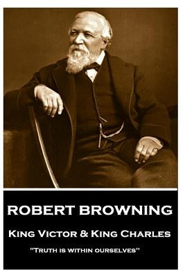 Robert Browning - King Victor and King Charles: "Truth is within ourselves" by Browning, Robert