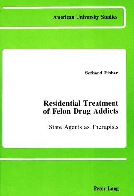 Residential Treatment of Felon Drug Addicts: State Agents as Therapists by Fischer, Sethard