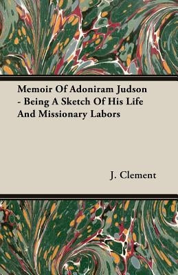 Memoir Of Adoniram Judson - Being A Sketch Of His Life And Missionary Labors by Clement, J.