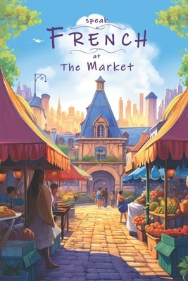 Speak French - At The Market: An Illustrated French Vocabulary Adventure. by Thomas, Justin