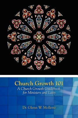 Church Growth 101 A Church Growth Guidebook for Ministers and Laity by Mollette, Glenn W.