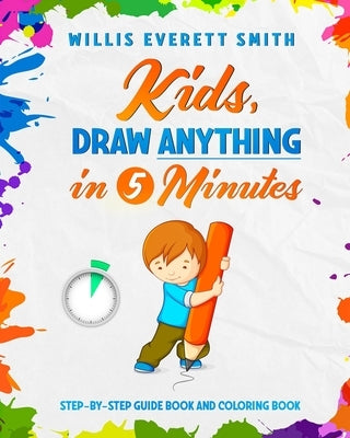 Kids, Draw Anything In 5 Minutes.: Step-By-Step Guide Book and Coloring Book. by Smith, Willis Everett