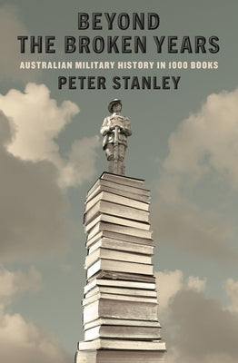Beyond the Broken Years: Australian military history in 1000 books by Stanley, Peter