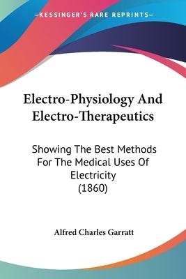 Electro-Physiology And Electro-Therapeutics: Showing The Best Methods For The Medical Uses Of Electricity (1860) by Garratt, Alfred Charles