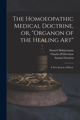 The Homoeopathic Medical Doctrine, or, Organon of the Healing Art: a New System of Physic by Hahnemann, Samuel 1755-1843