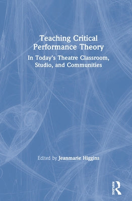 Teaching Critical Performance Theory: In Today's Theatre Classroom, Studio, and Communities by Higgins, Jeanmarie