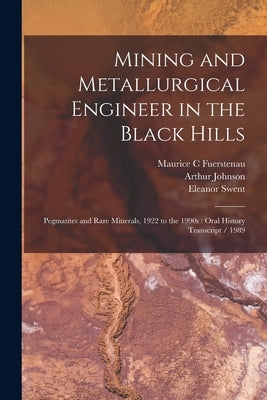 Mining and Metallurgical Engineer in the Black Hills: Pegmatites and Rare Minerals, 1922 to the 1990s: Oral History Transcript / 1989 by Johnson, Arthur