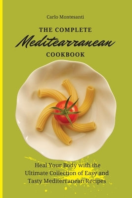 The Complete Mediterranean Cookbook: Heal your body with the ultimate collection of easy and tasty Mediterranean recipes by Montesanti, Carlo