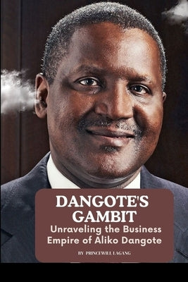 Dangote's Gambit: Unraveling the Business Empire of Aliko Dangote by Lagang, Princewill