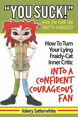 You Suck!: How To Turn Your Fraidy-Cat Inner Critic Into A Confident, Courageous Fan by Satterwhite, Valery