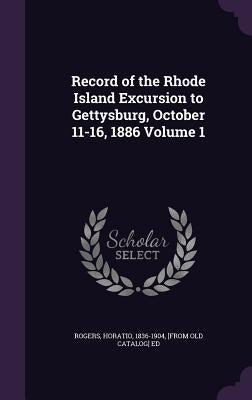 Record of the Rhode Island Excursion to Gettysburg, October 11-16, 1886 Volume 1 by Rogers, Horatio 1836-1904