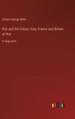 War and the Future; Italy, France and Britain at War: in large print by Wells, Herbert George