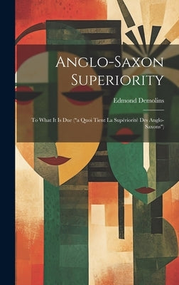 Anglo-Saxon Superiority: To What It Is Due ("a Quoi Tient La Sup?riorit? Des Anglo-Saxons") by Demolins, Edmond