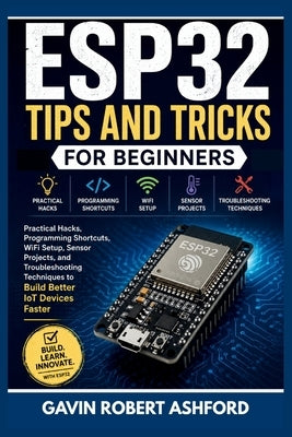 Esp32 Tips and Tricks for Beginners: Practical Hacks, Programming Shortcuts, WiFi Setup, Sensor Projects, and Troubleshooting Techniques to Build Bett by Ashford, Gavin Robert