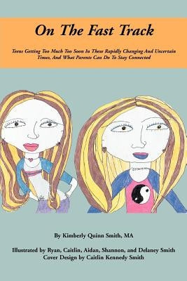On The Fast Track: Teens Getting Too Much Too Soon In These Rapidly Changing And Uncertain Times, And What Parents Can Do To Stay Connect by Smith, Kimberly Quinn