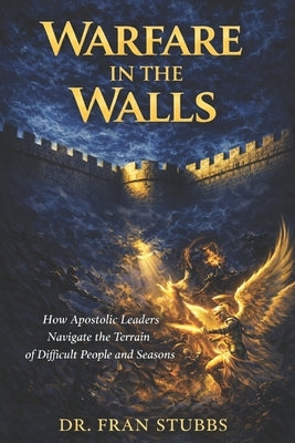 Warfare in the Walls: How Apostolic Leaders Navigate the Terrain of Difficult People and Seasons by Stubbs, Francesca