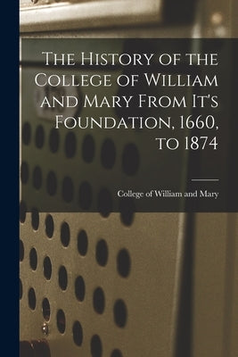 The History of the College of William and Mary From It's Foundation, 1660, to 1874 by Of William and Mary, College