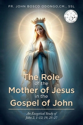 The Role of the Mother of Jesus in the Gospel of John: An Exegetical Study of John 2, 1-12; 19, 25-27 by Odongo, CM Ssl