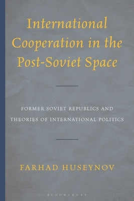 International Cooperation in the Post-Soviet Space: Former Soviet Republics and Theories of International Politics by Huseynov, Farhad