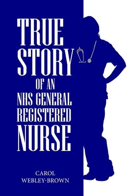 True Story of an NHS General Registered Nurse by Webley-Brown, Carol