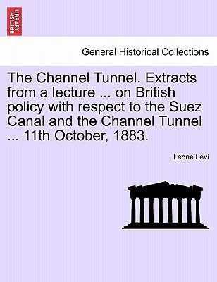 The Channel Tunnel. Extracts from a Lecture ... on British Policy with Respect to the Suez Canal and the Channel Tunnel ... 11th October, 1883. by Levi, Leone