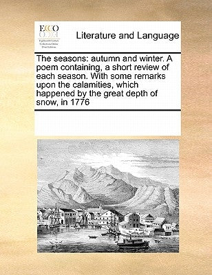 The Seasons: Autumn and Winter. a Poem Containing, a Short Review of Each Season. with Some Remarks Upon the Calamities, Which Happ by Multiple Contributors