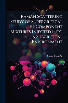 Raman Scattering Study of Supercritical Bi-Component Mixtures Injected Into a Subcritical Environment by An, Young Man