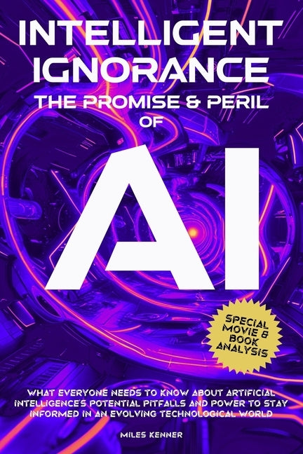 Intelligent Ignorance the Promise and Peril of AI: What Everyone Needs to Know about Artificial Intelligence's Potential, Pitfalls, and Power to Stay by Kenner, Miles