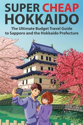 Super Cheap Hokkaido: The Ultimate Budget Travel Guide to Sapporo and the Hokkaido Prefecture by Baxter, Matthew