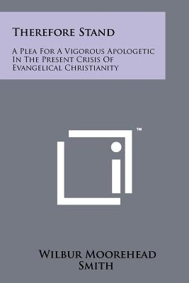 Therefore Stand: A Plea For A Vigorous Apologetic In The Present Crisis Of Evangelical Christianity by Smith, Wilbur Moorehead