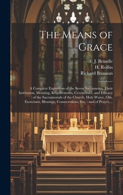 The Means of Grace: A Complete Exposition of the Seven Sacraments, Their Institution, Meaning, Requirements, Ceremonies, and Efficacy: of by Rolfus, H. (Hermann) 1821-1896