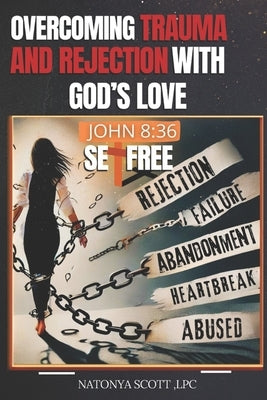 Overcoming Trauma and Rejection with God's Love: John 8:36 by Scott, Natonya