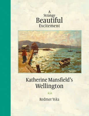 A Strange Beautiful Excitement: Katherine Mansfield's Wellington by Yska, Redmer