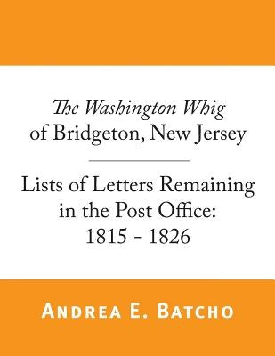 The Washington Whig of Bridgeton, New Jersey, Lists of Letters Remaining in the Post Office: 1815 - 1826 by Batcho, Andrea E.
