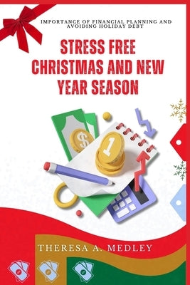 Stress Free Christmas and New Year Season: Importance Of Financial Planning And Avoiding Holiday Debt by A. Medley, Theresa