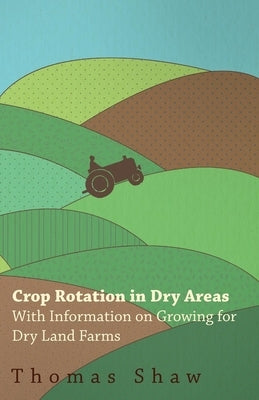 Crop Rotation in Dry Areas - With Information on Growing for Dry Land Farms by Shaw, Thomas