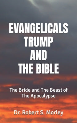 Evangelicals, Trump, and the Bible: The Bride and The Beast of The Apocalypse by Morley, Robert S.