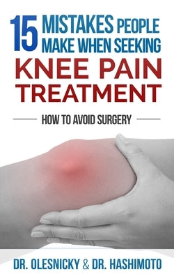 15 Mistakes People Make When Seeking Knee Pain Treatment: How To Avoid Surgery by Hshimoto DC, Naota