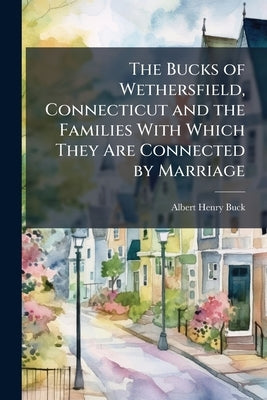 The Bucks of Wethersfield, Connecticut and the Families With Which They Are Connected by Marriage by Buck, Albert Henry