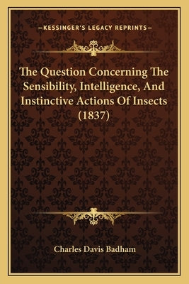 The Question Concerning the Sensibility, Intelligence, and Instinctive Actions of Insects (1837) by Badham, Charles Davis