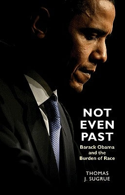 Not Even Past: Barack Obama and the Burden of Race by Sugrue, Thomas J.