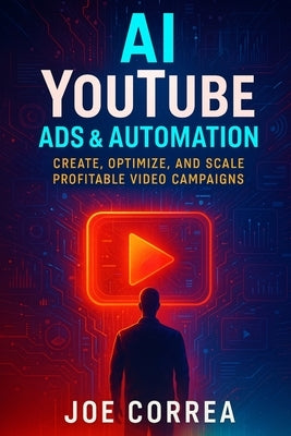 AI YouTube Ads & Automation: Create, Optimize, and Scale Profitable Video Campaigns by Correa, Joe