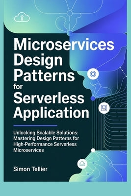 Microservices Design Patterns for Serverless Application: Unlocking Scalable Solutions: Mastering Design Patterns for High-Performance Serverless Micr by Tellier, Simon